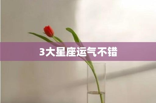 3大星座运气不错