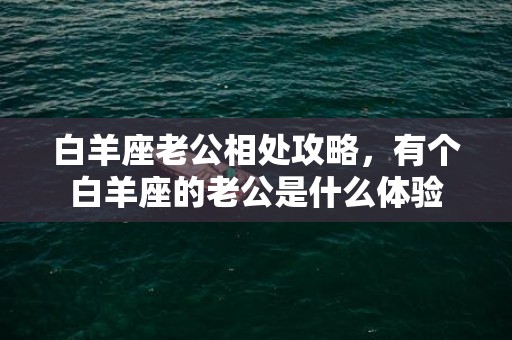 白羊座老公相处攻略，有个白羊座的老公是什么体验