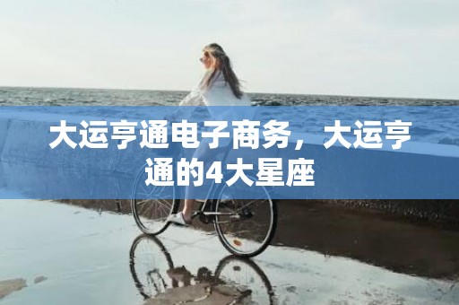 大运亨通电子商务，大运亨通的4大星座