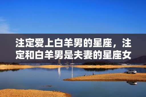 注定爱上白羊男的星座，注定和白羊男是夫妻的星座女