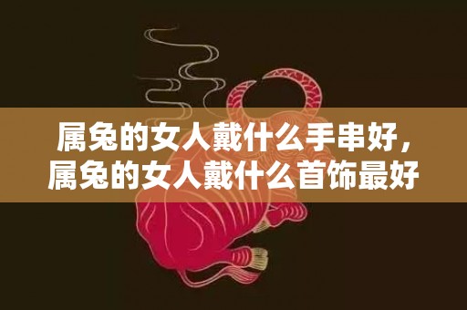 属兔的女人戴什么手串好，属兔的女人戴什么首饰最好