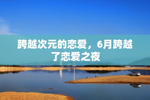 跨越次元的恋爱，6月跨越了恋爱之夜