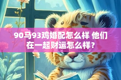 90马93鸡婚配怎么样 他们在一起财运怎么样？
