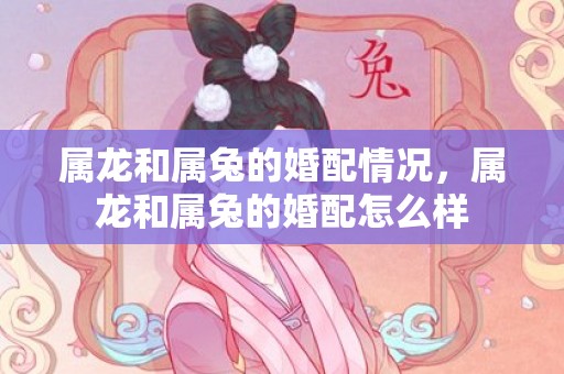 属龙和属兔的婚配情况，属龙和属兔的婚配怎么样