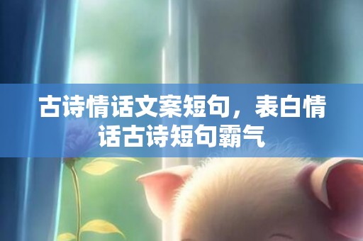 古诗情话文案短句，表白情话古诗短句霸气