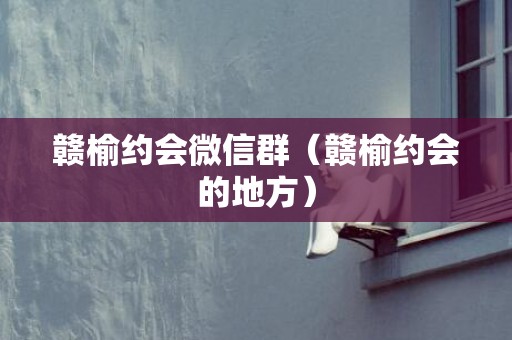 赣榆约会微信群（赣榆约会的地方）