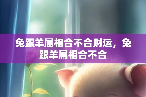 兔跟羊属相合不合财运，兔跟羊属相合不合