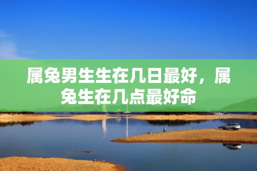 属兔男生生在几日最好，属兔生在几点最好命