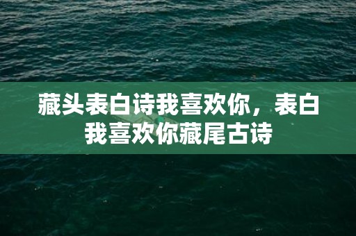 藏头表白诗我喜欢你，表白我喜欢你藏尾古诗