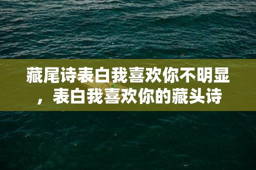 藏尾诗表白我喜欢你不明显，表白我喜欢你的藏头诗