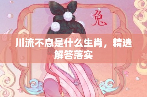 川流不息是什么生肖，精选解答落实