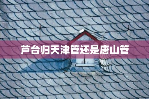 芦台归天津管还是唐山管