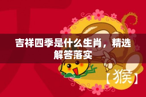 吉祥四季是什么生肖，精选解答落实