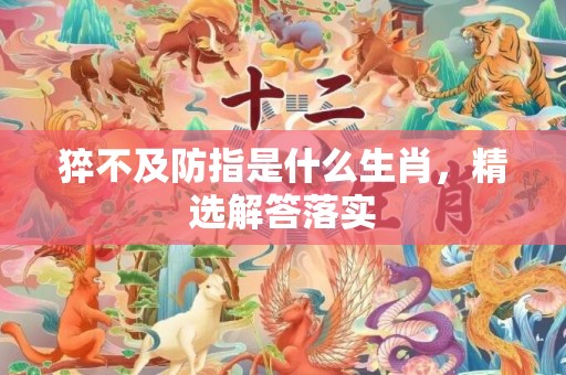 猝不及防指是什么生肖，精选解答落实