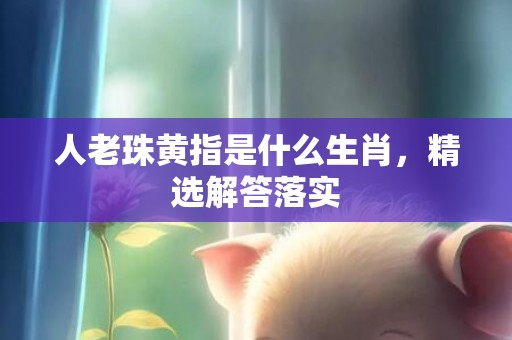 人老珠黄指是什么生肖，精选解答落实