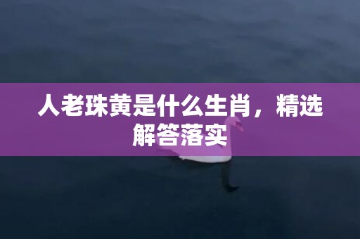 人老珠黄是什么生肖，精选解答落实