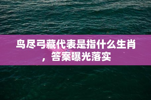 鸟尽弓藏代表是指什么生肖，答案曝光落实