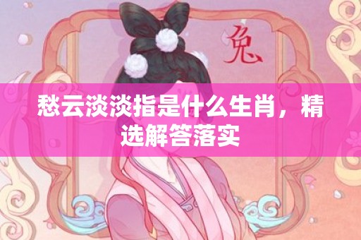 愁云淡淡指是什么生肖，精选解答落实