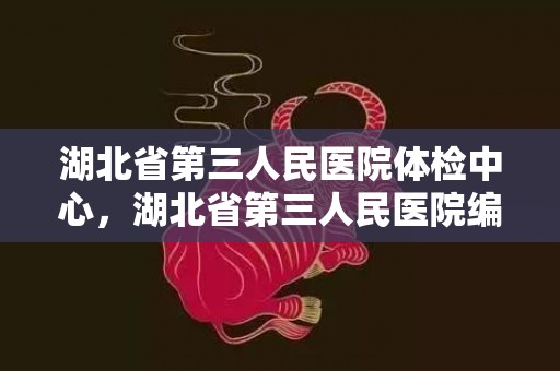 湖北省第三人民医院体检中心，湖北省第三人民医院编外人员招聘信息2023