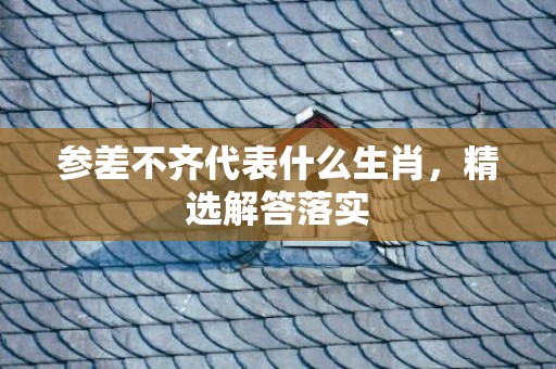 参差不齐代表什么生肖，精选解答落实