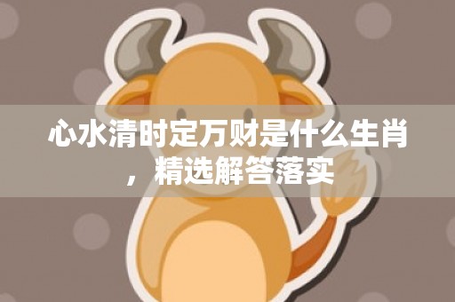 心水清时定万财是什么生肖，精选解答落实