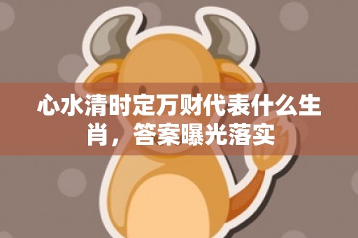 心水清时定万财代表什么生肖，答案曝光落实