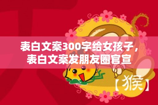 表白文案300字给女孩子，表白文案发朋友圈官宣