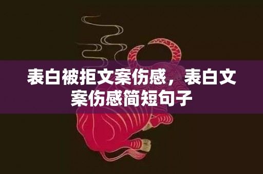 表白被拒文案伤感，表白文案伤感简短句子