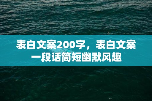 表白文案200字，表白文案一段话简短幽默风趣