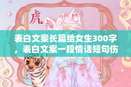 表白文案长篇给女生300字，表白文案一段情话短句伤感