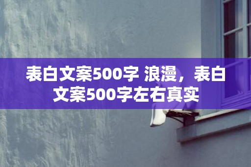 表白文案500字 浪漫，表白文案500字左右真实