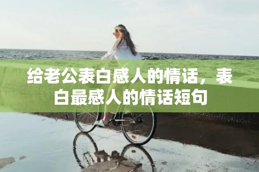 给老公表白感人的情话，表白最感人的情话短句