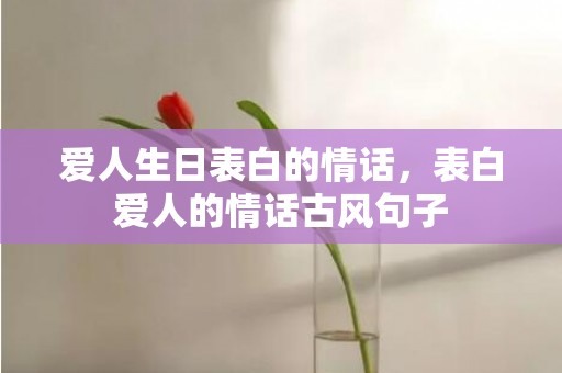 爱人生日表白的情话，表白爱人的情话古风句子
