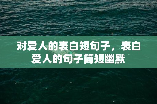 对爱人的表白短句子，表白爱人的句子简短幽默