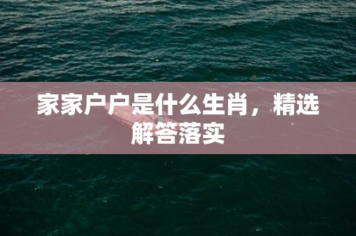 家家户户是什么生肖，精选解答落实