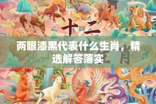 两眼漆黑代表什么生肖，精选解答落实
