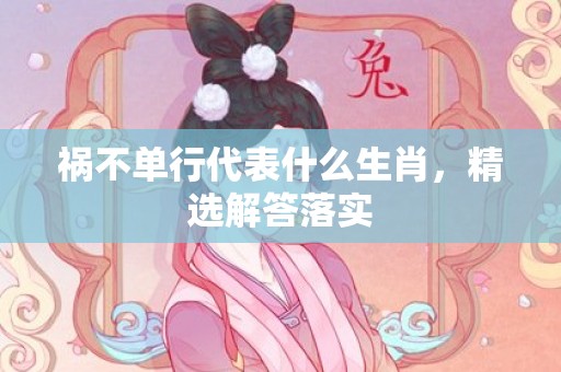 祸不单行代表什么生肖，精选解答落实