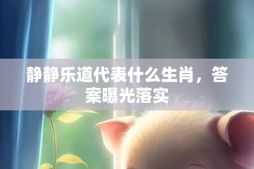 静静乐道代表什么生肖，答案曝光落实