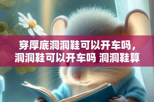 穿厚底洞洞鞋可以开车吗，洞洞鞋可以开车吗 洞洞鞋算不算拖鞋
