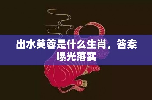出水芙蓉是什么生肖，答案曝光落实