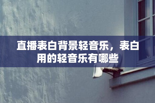 直播表白背景轻音乐，表白用的轻音乐有哪些