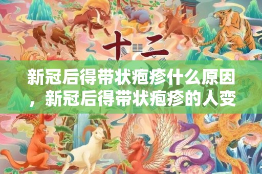 新冠后得带状疱疹什么原因，新冠后得带状疱疹的人变多了吗