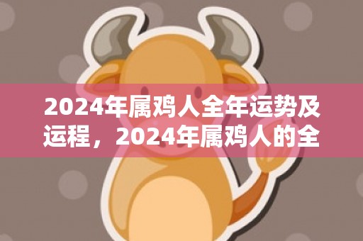 2024年属鸡人全年运势及运程，2024年属鸡人的全年运势