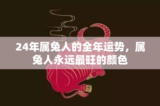 24年属兔人的全年运势，属兔人永远最旺的颜色