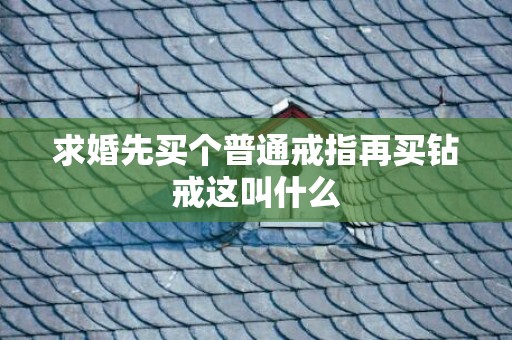 求婚先买个普通戒指再买钻戒这叫什么