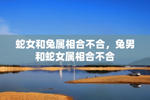 蛇女和兔属相合不合，兔男和蛇女属相合不合