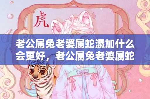 老公属兔老婆属蛇添加什么会更好，老公属兔老婆属蛇好不好