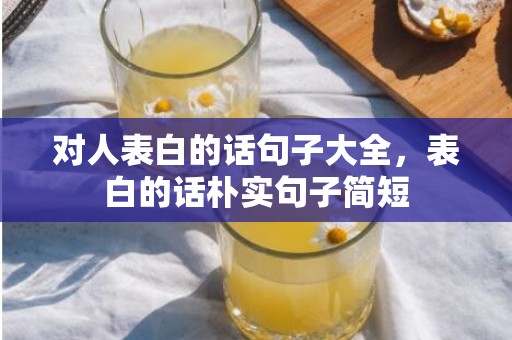 对人表白的话句子大全，表白的话朴实句子简短