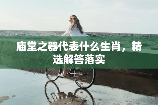 庙堂之器代表什么生肖，精选解答落实