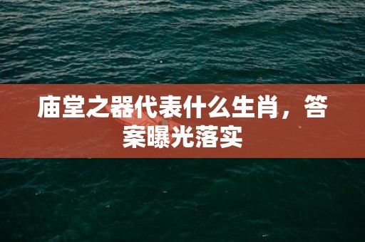 庙堂之器代表什么生肖，答案曝光落实